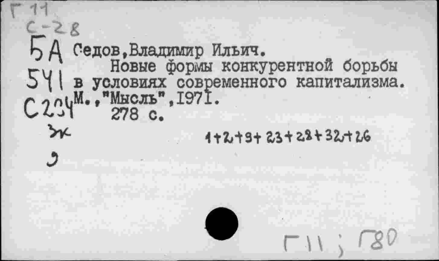 ﻿5 А Седов,Владимир Ильич.
ги ' Новые формы конкурентной борьбы о И в условиях современного капитализма. г л 1.М.,"Мысль”, 1971.
Л 278 с.